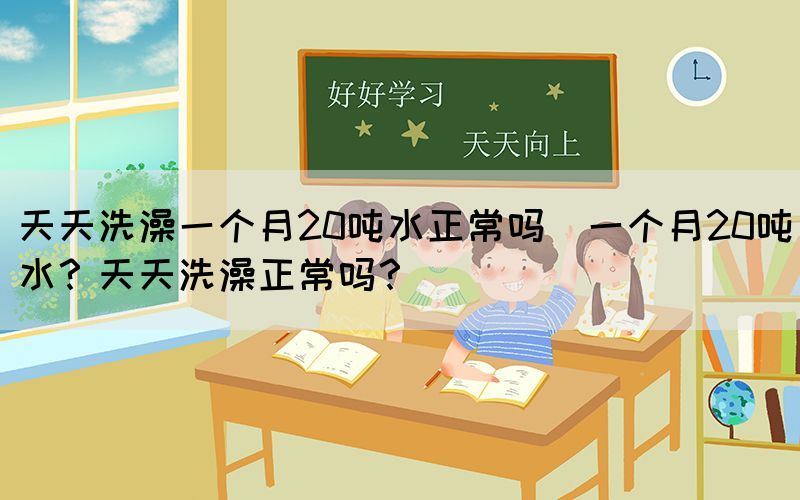 天天洗澡一個(gè)月20噸水正常嗎(一個(gè)月20噸水？天天洗澡正常嗎？)(圖1)