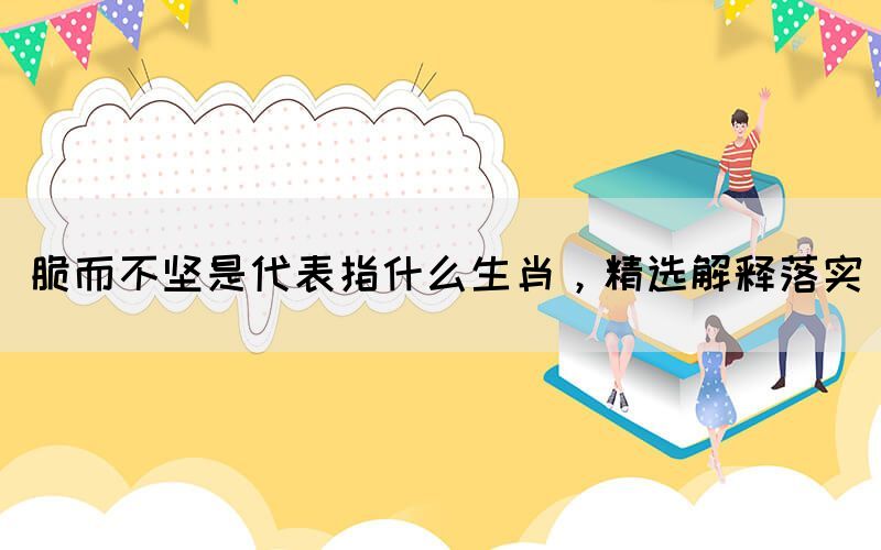 脆而不堅是代表指什么生肖，精選解釋落實(圖1)