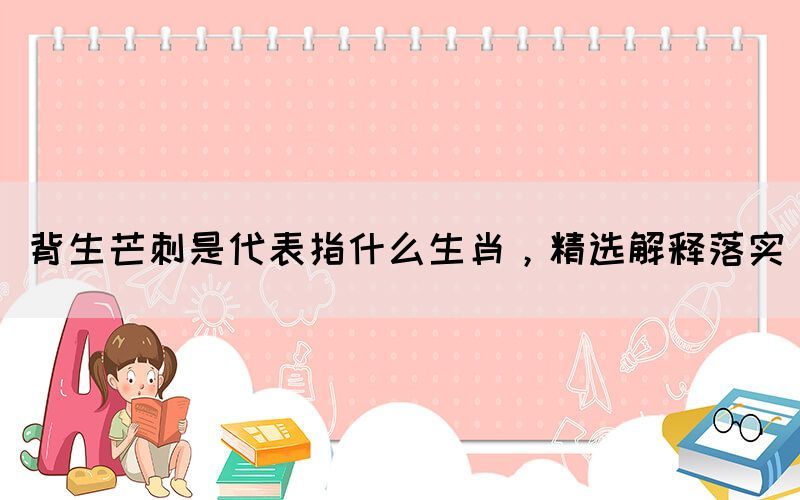 背生芒刺是代表指什么生肖，精選解釋落實(shí)(圖1)