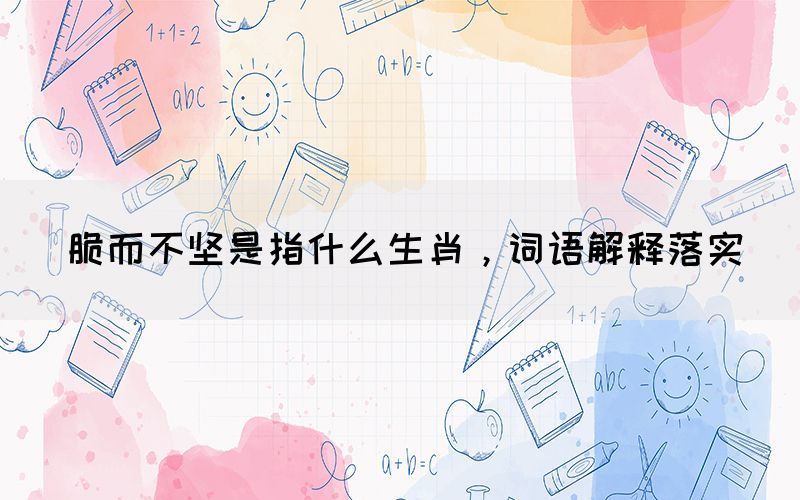 脆而不堅(jiān)是指什么生肖，詞語解釋落實(shí)(圖1)