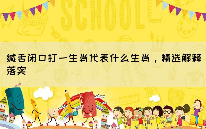緘舌閉口打一生肖代表什么生肖，精選解釋落實(shí)